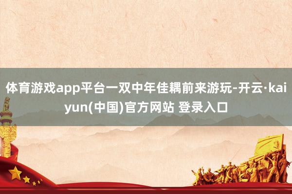 体育游戏app平台一双中年佳耦前来游玩-开云·kaiyun(中国)官方网站 登录入口