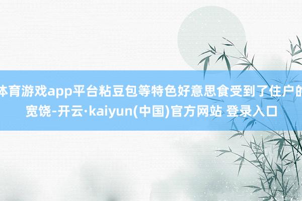 体育游戏app平台粘豆包等特色好意思食受到了住户的宽饶-开云·kaiyun(中国)官方网站 登录入口