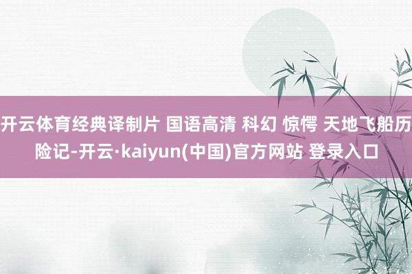 开云体育经典译制片 国语高清 科幻 惊愕 天地飞船历险记-开云·kaiyun(中国)官方网站 登录入口