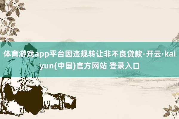 体育游戏app平台因违规转让非不良贷款-开云·kaiyun(中国)官方网站 登录入口