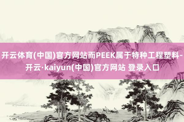 开云体育(中国)官方网站而PEEK属于特种工程塑料-开云·kaiyun(中国)官方网站 登录入口
