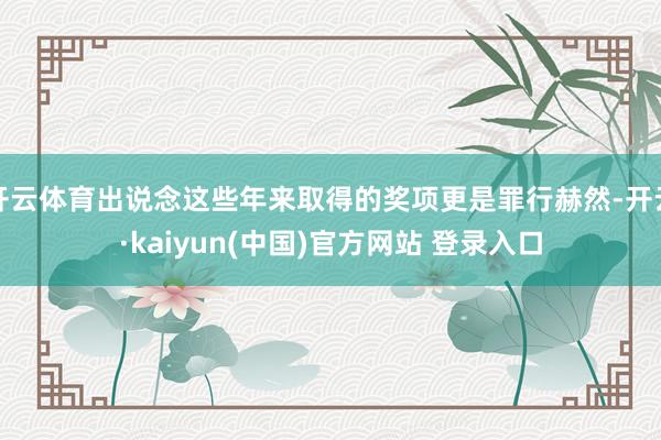 开云体育出说念这些年来取得的奖项更是罪行赫然-开云·kaiyun(中国)官方网站 登录入口