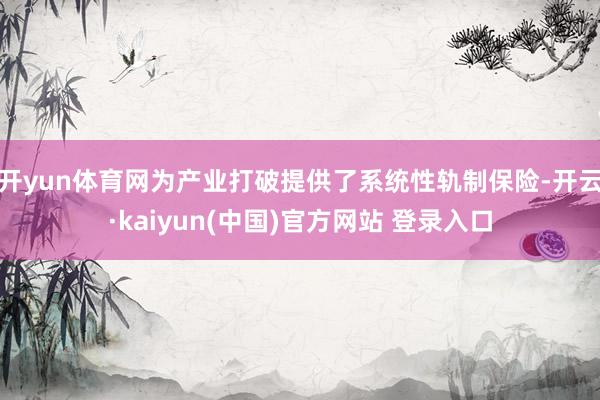 开yun体育网为产业打破提供了系统性轨制保险-开云·kaiyun(中国)官方网站 登录入口