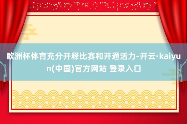 欧洲杯体育充分开释比赛和开通活力-开云·kaiyun(中国)官方网站 登录入口