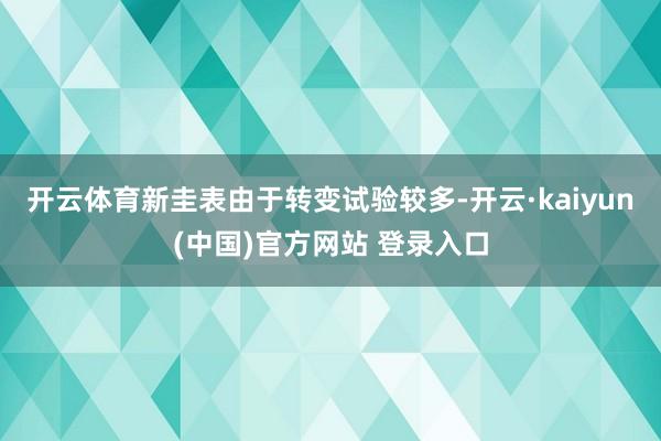 开云体育新圭表由于转变试验较多-开云·kaiyun(中国)官方网站 登录入口