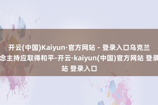 开云(中国)Kaiyun·官方网站 - 登录入口乌克兰东说念主持应取得和平-开云·kaiyun(中国)官方网站 登录入口