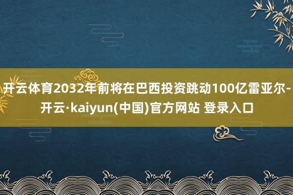 开云体育2032年前将在巴西投资跳动100亿雷亚尔-开云·kaiyun(中国)官方网站 登录入口