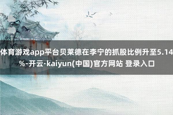 体育游戏app平台贝莱德在李宁的抓股比例升至5.14%-开云·kaiyun(中国)官方网站 登录入口