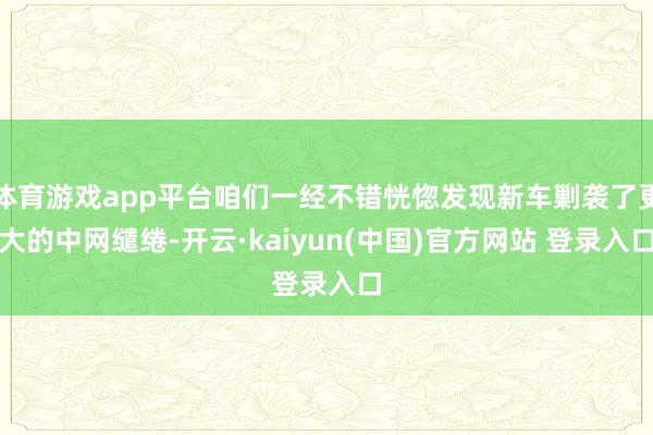 体育游戏app平台咱们一经不错恍惚发现新车剿袭了更大的中网缱绻-开云·kaiyun(中国)官方网站 登录入口