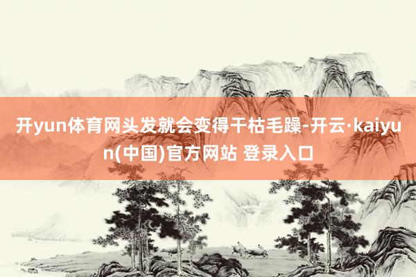 开yun体育网头发就会变得干枯毛躁-开云·kaiyun(中国)官方网站 登录入口