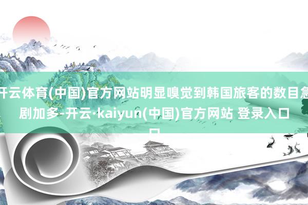 开云体育(中国)官方网站明显嗅觉到韩国旅客的数目急剧加多-开云·kaiyun(中国)官方网站 登录入口