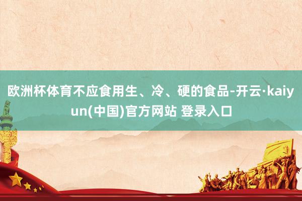 欧洲杯体育不应食用生、冷、硬的食品-开云·kaiyun(中国)官方网站 登录入口