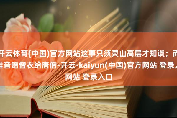 开云体育(中国)官方网站这事只须灵山高层才知谈；而不雅音赠僧衣给唐僧-开云·kaiyun(中国)官方网站 登录入口