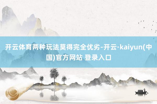 开云体育两种玩法莫得完全优劣-开云·kaiyun(中国)官方网站 登录入口