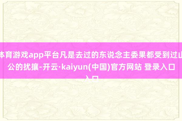 体育游戏app平台凡是去过的东说念主委果都受到过山公的扰攘-开云·kaiyun(中国)官方网站 登录入口