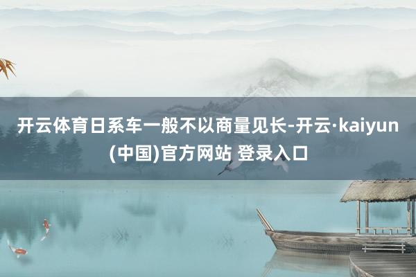 开云体育日系车一般不以商量见长-开云·kaiyun(中国)官方网站 登录入口