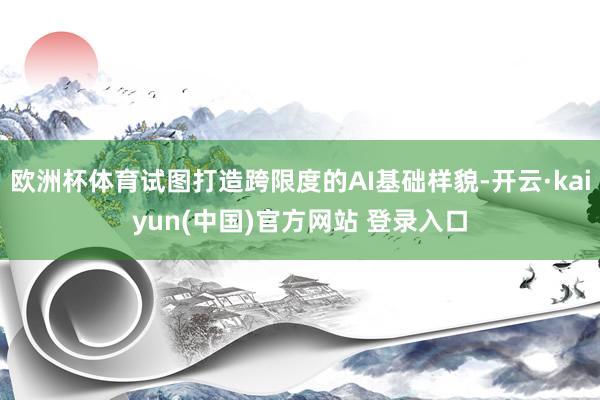欧洲杯体育试图打造跨限度的AI基础样貌-开云·kaiyun(中国)官方网站 登录入口