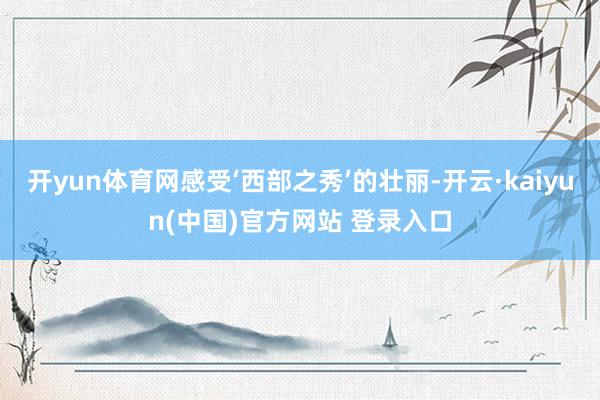 开yun体育网感受‘西部之秀’的壮丽-开云·kaiyun(中国)官方网站 登录入口