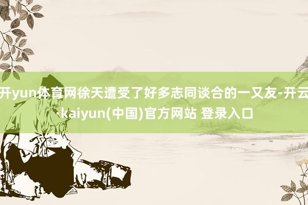 开yun体育网徐天遭受了好多志同谈合的一又友-开云·kaiyun(中国)官方网站 登录入口