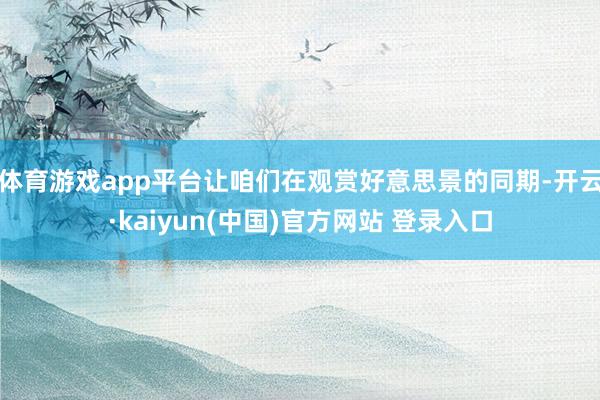 体育游戏app平台让咱们在观赏好意思景的同期-开云·kaiyun(中国)官方网站 登录入口