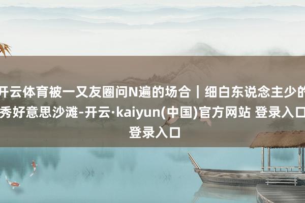 开云体育被一又友圈问N遍的场合｜细白东说念主少的秀好意思沙滩-开云·kaiyun(中国)官方网站 登录入口