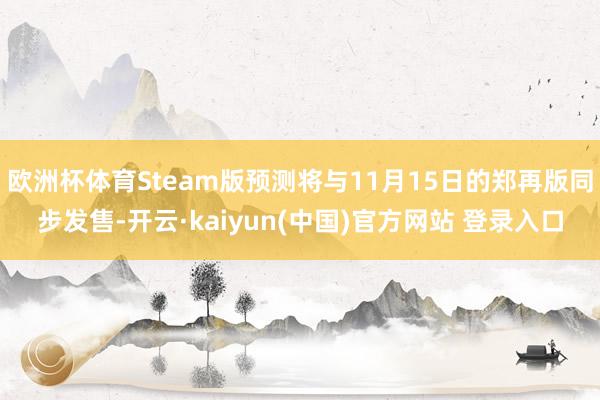 欧洲杯体育Steam版预测将与11月15日的郑再版同步发售-开云·kaiyun(中国)官方网站 登录入口