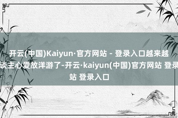 开云(中国)Kaiyun·官方网站 - 登录入口越来越多东谈主心爱放洋游了-开云·kaiyun(中国)官方网站 登录入口