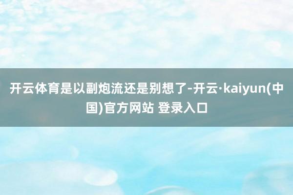 开云体育是以副炮流还是别想了-开云·kaiyun(中国)官方网站 登录入口