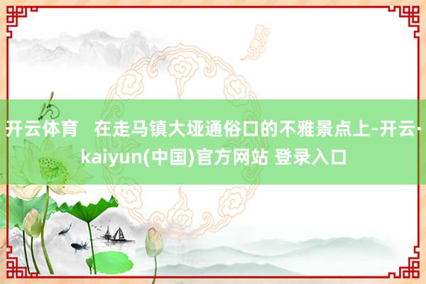 开云体育 在走马镇大垭通俗口的不雅景点上-开云·kaiyun(中国)官方网站 登录入口