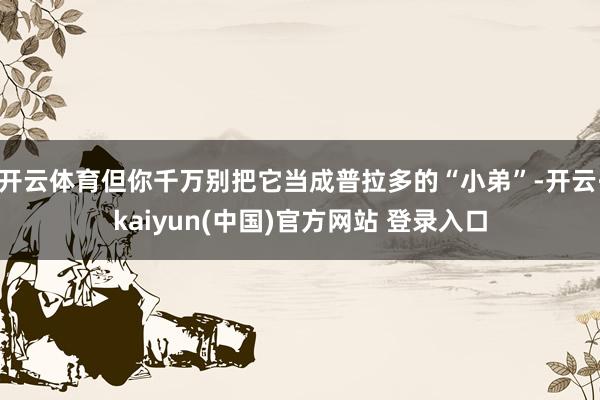 开云体育但你千万别把它当成普拉多的“小弟”-开云·kaiyun(中国)官方网站 登录入口