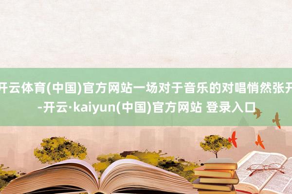 开云体育(中国)官方网站一场对于音乐的对唱悄然张开-开云·kaiyun(中国)官方网站 登录入口