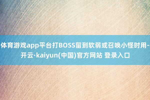 体育游戏app平台打BOSS留到软弱或召唤小怪时用-开云·kaiyun(中国)官方网站 登录入口
