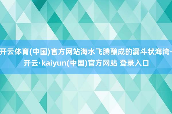 开云体育(中国)官方网站海水飞腾酿成的漏斗状海湾-开云·kaiyun(中国)官方网站 登录入口
