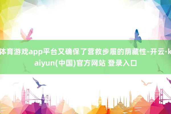 体育游戏app平台又确保了营救步履的荫藏性-开云·kaiyun(中国)官方网站 登录入口