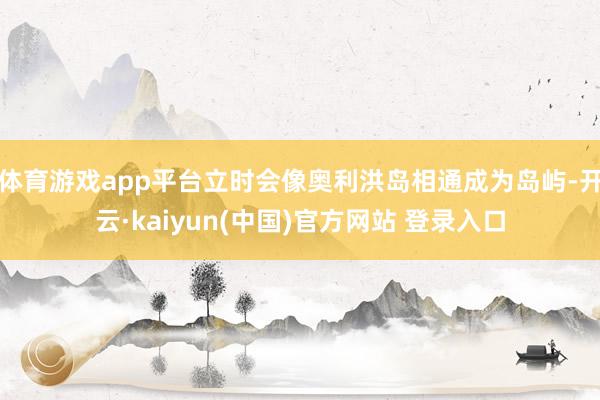 体育游戏app平台立时会像奥利洪岛相通成为岛屿-开云·kaiyun(中国)官方网站 登录入口