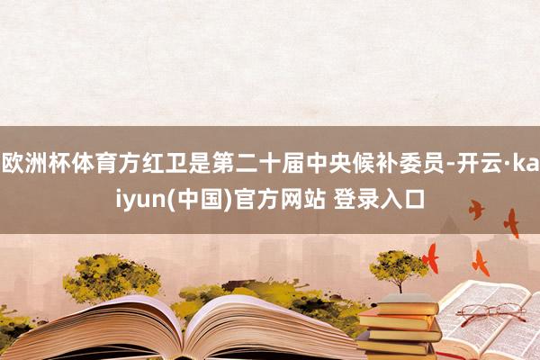 欧洲杯体育方红卫是第二十届中央候补委员-开云·kaiyun(中国)官方网站 登录入口