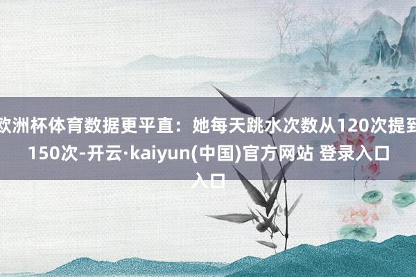 欧洲杯体育数据更平直:她每天跳水次数从120次提到150次-开云·kaiyun(中国)官方网站 登录入口