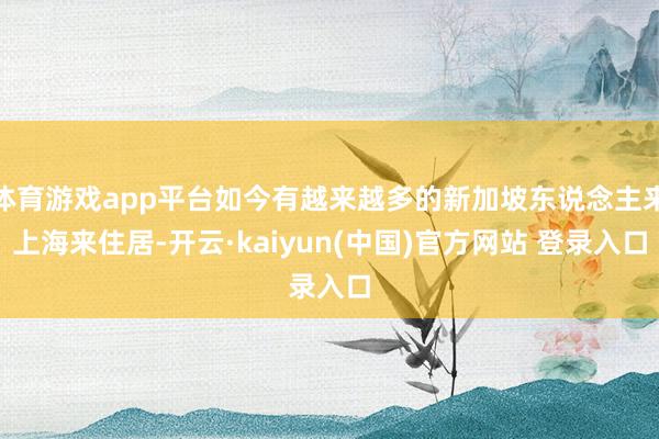 体育游戏app平台如今有越来越多的新加坡东说念主来上海来住居-开云·kaiyun(中国)官方网站 登录入口