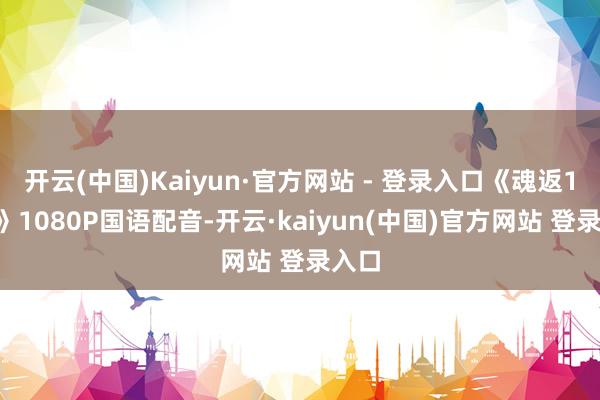 开云(中国)Kaiyun·官方网站 - 登录入口《魂返18岁》1080P国语配音-开云·kaiyun(中国)官方网站 登录入口