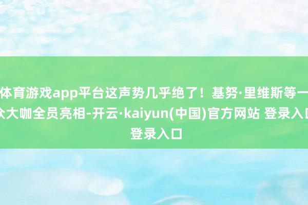 体育游戏app平台这声势几乎绝了!基努·里维斯等一众大咖全员亮相-开云·kaiyun(中国)官方网站 登录入口