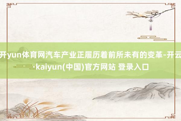 开yun体育网汽车产业正履历着前所未有的变革-开云·kaiyun(中国)官方网站 登录入口