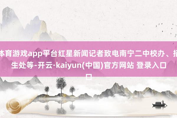 体育游戏app平台红星新闻记者致电南宁二中校办、招生处等-开云·kaiyun(中国)官方网站 登录入口