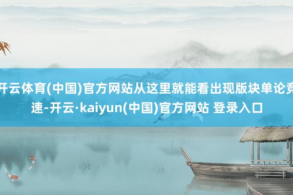 开云体育(中国)官方网站从这里就能看出现版块单论竞速-开云·kaiyun(中国)官方网站 登录入口