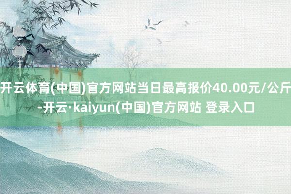 开云体育(中国)官方网站当日最高报价40.00元/公斤-开云·kaiyun(中国)官方网站 登录入口