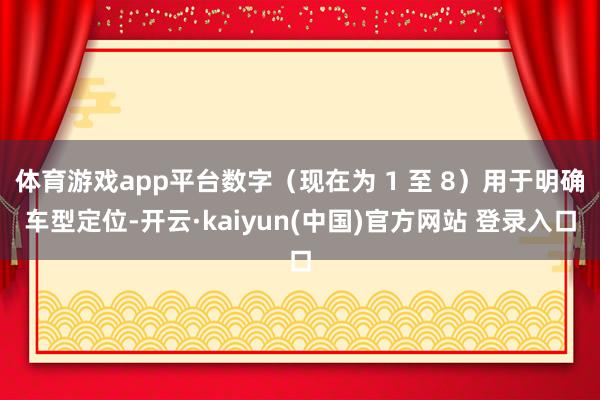 体育游戏app平台数字（现在为 1 至 8）用于明确车型定位-开云·kaiyun(中国)官方网站 登录入口