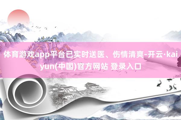 体育游戏app平台已实时送医、伤情清爽-开云·kaiyun(中国)官方网站 登录入口