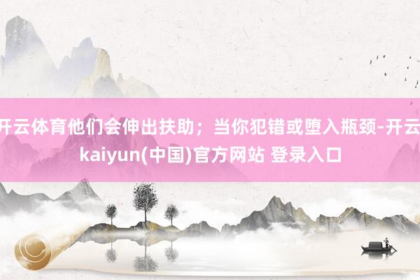 开云体育他们会伸出扶助;当你犯错或堕入瓶颈-开云·kaiyun(中国)官方网站 登录入口