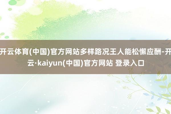 开云体育(中国)官方网站多样路况王人能松懈应酬-开云·kaiyun(中国)官方网站 登录入口