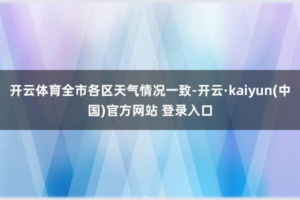 开云体育全市各区天气情况一致-开云·kaiyun(中国)官方网站 登录入口