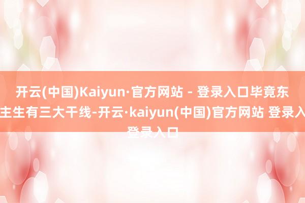 开云(中国)Kaiyun·官方网站 - 登录入口毕竟东谈主生有三大干线-开云·kaiyun(中国)官方网站 登录入口